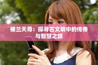 樓蘭天尊：探尋古文明中的傳奇與智慧之旅