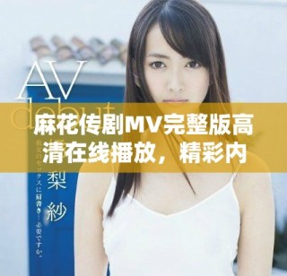 麻花傳劇MV完整版高清在線播放，精彩內(nèi)容不容錯(cuò)過(guò)