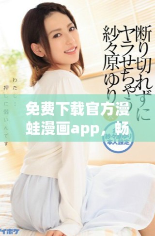 免費下載官方漫蛙漫畫app，暢享豐富漫畫資源與精彩內(nèi)容