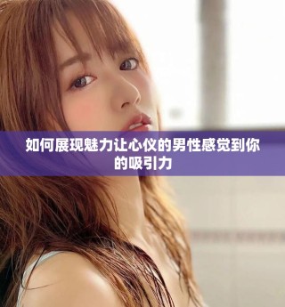 如何展現(xiàn)魅力讓心儀的男性感覺到你的吸引力