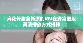 麻花傳劇全新原創(chuàng)MV在線完整版高清播放方式揭秘