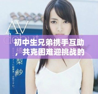 初中生兄弟攜手互助，共克困難迎挑戰(zhàn)的故事