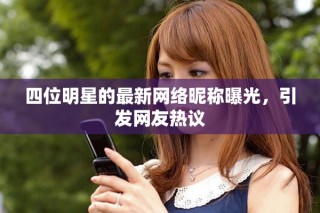 四位明星的最新網(wǎng)絡(luò)昵稱曝光，引發(fā)網(wǎng)友熱議