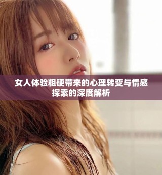 女人體驗(yàn)粗硬帶來(lái)的心理轉(zhuǎn)變與情感探索的深度解析