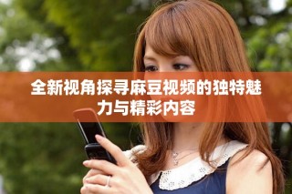 全新視角探尋麻豆視頻的獨(dú)特魅力與精彩內(nèi)容
