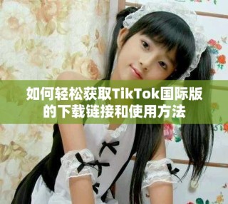 如何輕松獲取TikTok國際版的下載鏈接和使用方法