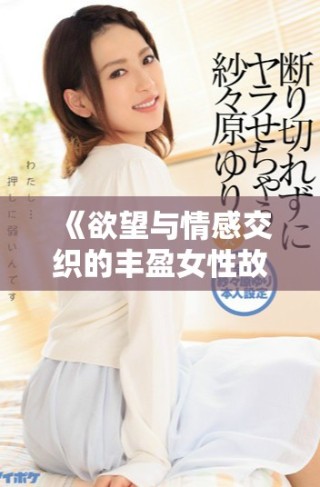 《欲望與情感交織的豐盈女性故事精彩呈現(xiàn)》
