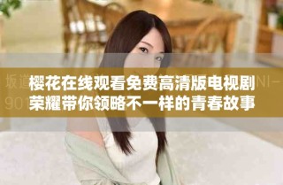 櫻花在線觀看免費高清版電視劇榮耀帶你領(lǐng)略不一樣的青春故事