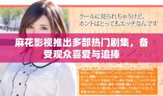 麻花影視推出多部熱門劇集，備受觀眾喜愛與追捧