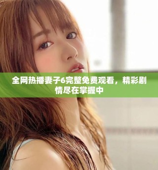 全網(wǎng)熱播妻子6完整免費觀看，精彩劇情盡在掌握中