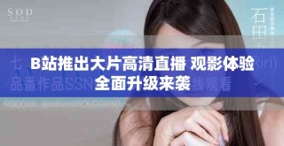 B站推出大片高清直播 觀影體驗(yàn)全面升級(jí)來襲