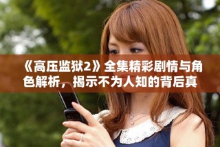 《高壓監(jiān)獄2》全集精彩劇情與角色解析，揭示不為人知的背后真相