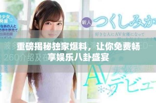 重磅揭秘獨家爆料，讓你免費暢享娛樂八卦盛宴