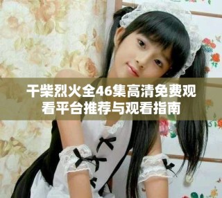 干柴烈火全46集高清免費(fèi)觀看平臺推薦與觀看指南