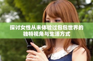 探討女性從未體驗(yàn)過包包世界的獨(dú)特視角與生活方式