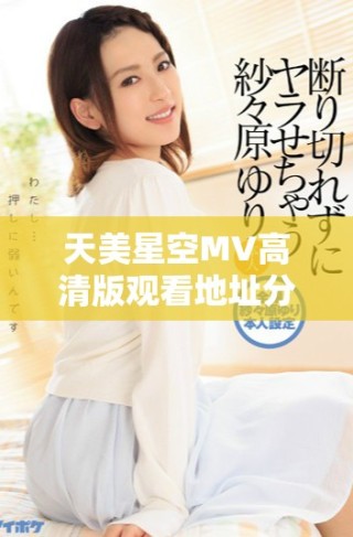 天美星空MV高清版觀看地址分享，精彩不容錯過