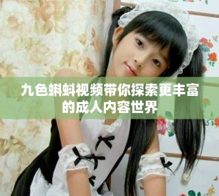 九色蝌蚪視頻帶你探索更豐富的成人內(nèi)容世界