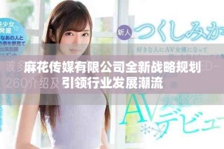 麻花傳媒有限公司全新戰(zhàn)略規(guī)劃引領行業(yè)發(fā)展潮流