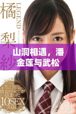 山洞相遇，潘金蓮與武松的命運(yùn)交織故事探秘