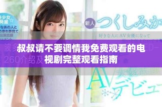 叔叔請(qǐng)不要調(diào)情我免費(fèi)觀看的電視劇完整觀看指南