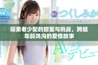 探索老少配的甜蜜與挑戰(zhàn)，跨越年齡鴻溝的愛情故事