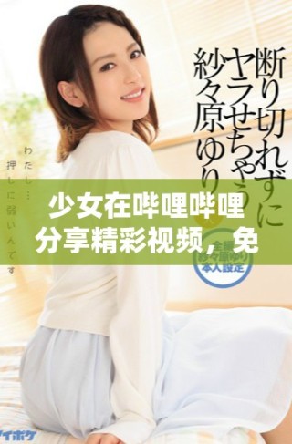 少女在嗶哩嗶哩分享精彩視頻，免費(fèi)觀看盡享樂趣