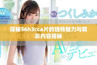 探秘56h3cca片的獨特魅力與精彩內(nèi)容揭秘