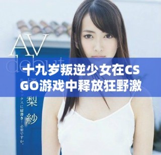 十九歲叛逆少女在CSGO游戲中釋放狂野激情的精彩瞬間