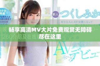 暢享高清MV大片免費(fèi)觀賞無障礙盡在這里