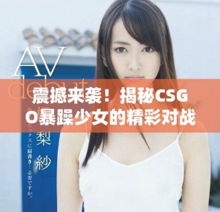 震撼來襲！揭秘CSGO暴躁少女的精彩對戰(zhàn)瞬間