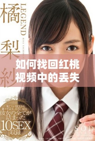 如何找回紅桃視頻中的丟失內(nèi)容和恢復(fù)方法詳解