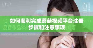 如何順利完成蘑菇視頻平臺(tái)注冊(cè)步驟和注意事項(xiàng)