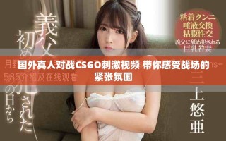 國外真人對(duì)戰(zhàn)CSGO刺激視頻 帶你感受戰(zhàn)場(chǎng)的緊張氛圍