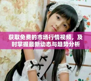 獲取免費(fèi)的市場(chǎng)行情視頻，及時(shí)掌握最新動(dòng)態(tài)與趨勢(shì)分析