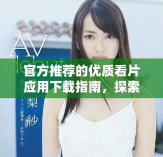 官方推薦的優(yōu)質(zhì)看片應(yīng)用下載指南，探索精彩影視內(nèi)容