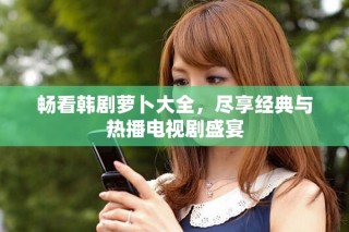 暢看韓劇蘿卜大全，盡享經(jīng)典與熱播電視劇盛宴