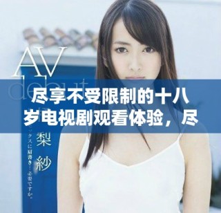 盡享不受限制的十八歲電視劇觀看體驗(yàn)，盡在這里
