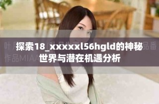 探索18_xxxxxl56hgld的神秘世界與潛在機(jī)遇分析