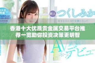 香港十大優(yōu)質(zhì)貴金屬交易平臺(tái)推薦一覽助你投資決策更明智
