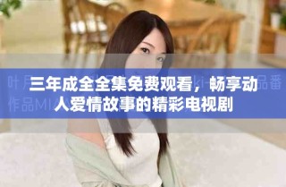 三年成全全集免費觀看，暢享動人愛情故事的精彩電視劇
