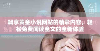 暢享黃金小說(shuō)網(wǎng)站的精彩內(nèi)容，輕松免費(fèi)閱讀全文的全新體驗(yàn)