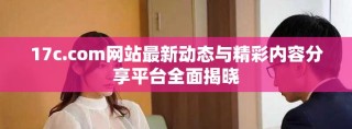 17c.com網(wǎng)站最新動態(tài)與精彩內(nèi)容分享平臺全面揭曉