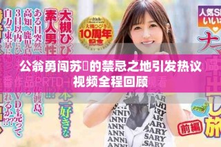 公翁勇闖蘇玥的禁忌之地引發(fā)熱議視頻全程回顧