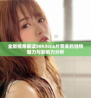 全新視角解讀56h3cca片帶來的獨特魅力與影響力分析
