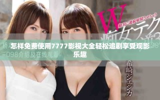 怎樣免費(fèi)使用7777影視大全輕松追劇享受觀影樂(lè)趣