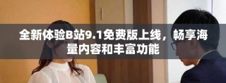 全新體驗B站9.1免費版上線，暢享海量內(nèi)容和豐富功能