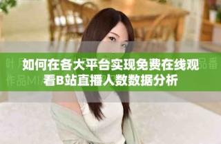 如何在各大平臺實現(xiàn)免費在線觀看B站直播人數(shù)數(shù)據(jù)分析