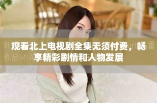 觀看北上電視劇全集無須付費(fèi)，暢享精彩劇情和人物發(fā)展
