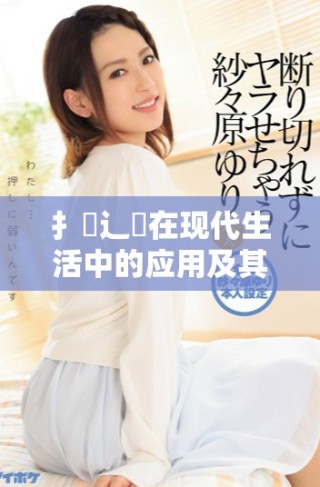 扌喿辶畐在現(xiàn)代生活中的應用及其重要性分析
