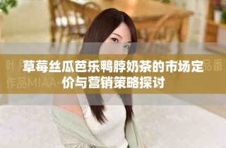 草莓絲瓜芭樂鴨脖奶茶的市場定價與營銷策略探討